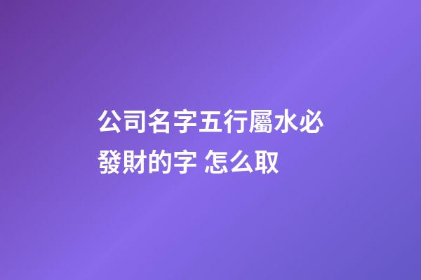公司名字五行屬水必發財的字 怎么取-第1張-公司起名-玄機派
